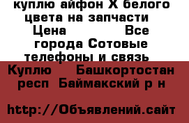 куплю айфон Х белого цвета на запчасти › Цена ­ 10 000 - Все города Сотовые телефоны и связь » Куплю   . Башкортостан респ.,Баймакский р-н